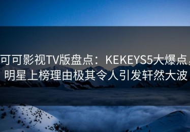 可可影视TV版盘点：KEKEYS5大爆点，明星上榜理由极其令人引发轩然大波