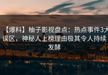 【爆料】柚子影视盘点：热点事件3大误区，神秘人上榜理由极其令人持续发酵