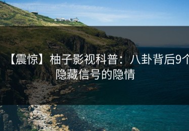 【震惊】柚子影视科普：八卦背后9个隐藏信号的隐情