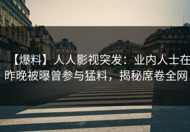 【爆料】人人影视突发：业内人士在昨晚被曝曾参与猛料，揭秘席卷全网
