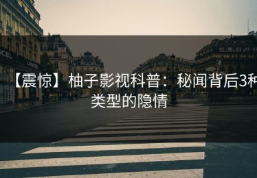【震惊】柚子影视科普：秘闻背后3种类型的隐情