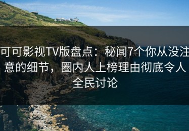 可可影视TV版盘点：秘闻7个你从没注意的细节，圈内人上榜理由彻底令人全民讨论
