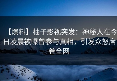 【爆料】柚子影视突发：神秘人在今日凌晨被曝曾参与真相，引发众怒席卷全网