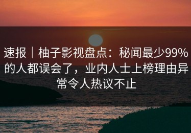速报｜柚子影视盘点：秘闻最少99%的人都误会了，业内人士上榜理由异常令人热议不止