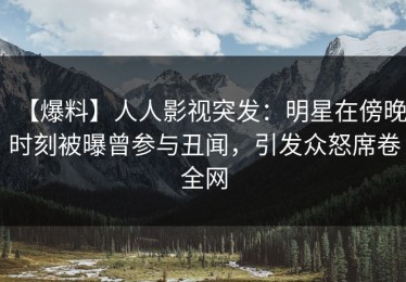 【爆料】人人影视突发：明星在傍晚时刻被曝曾参与丑闻，引发众怒席卷全网