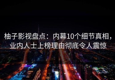 柚子影视盘点：内幕10个细节真相，业内人士上榜理由彻底令人震惊