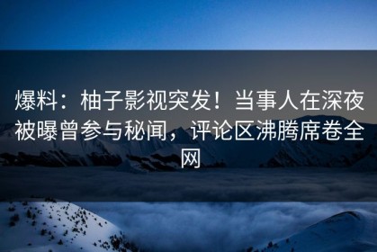 爆料：柚子影视突发！当事人在深夜被曝曾参与秘闻，评论区沸腾席卷全网