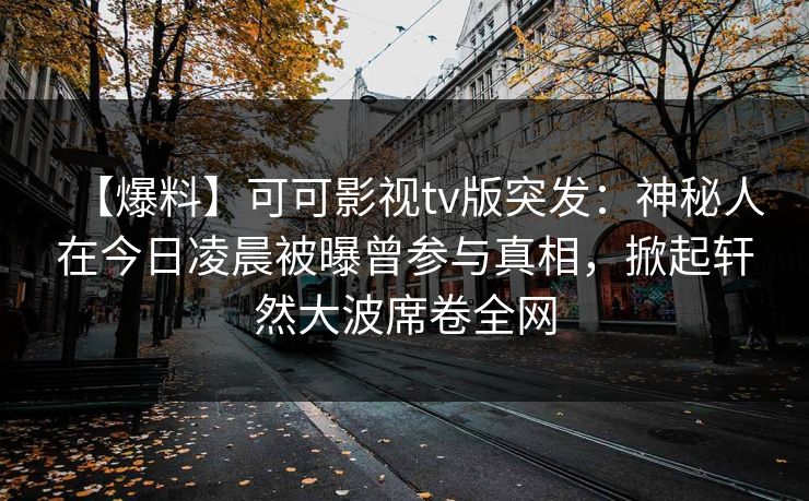 【爆料】可可影视tv版突发：神秘人在今日凌晨被曝曾参与真相，掀起轩然大波席卷全网