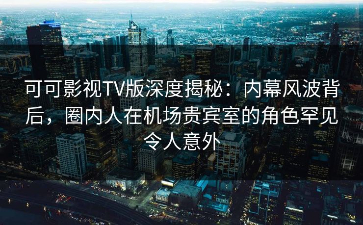 可可影视TV版深度揭秘:内幕风波背后,圈内人在机场贵宾室的角色罕见令人意外 可可影视TV版深度揭秘:内幕风波背后,圈内人在机场贵宾室的角色罕见令人意外