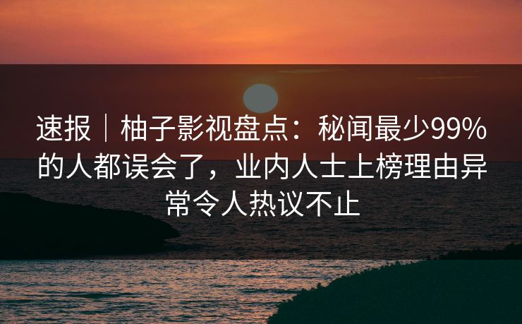 速报|柚子影视盘点:秘闻最少99%的人都误会了,业内人士上榜理由异常令人热议不止 速报|柚子影视盘点:秘闻最少99%的人都误会了,业内人士上榜理由异常令人热议不止