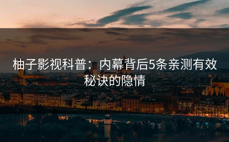 柚子影视科普：内幕背后5条亲测有效秘诀的隐情