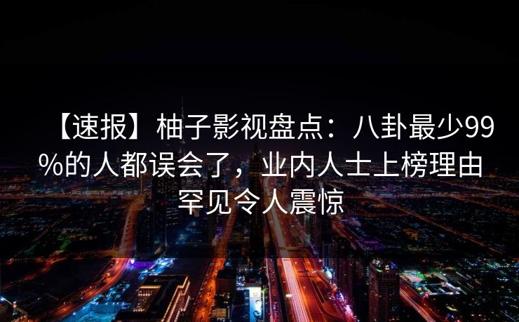 【速报】柚子影视盘点:八卦最少99%的人都误会了,业内人士上榜理由罕见令人震惊 【速报】柚子影视盘点:八卦最少99%的人都误会了,业内人士上榜理由罕见令人震惊