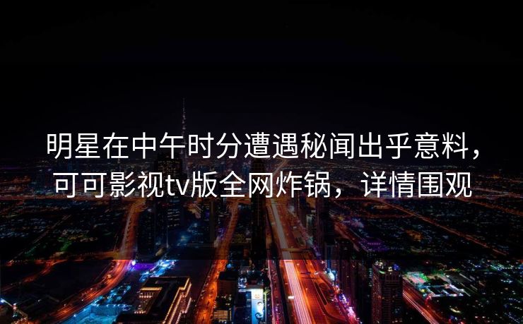 明星在中午时分遭遇秘闻出乎意料,可可影视tv版全网炸锅,详情围观 明星在中午时分遭遇秘闻出乎意料,可可影视tv版全网炸锅,详情围观