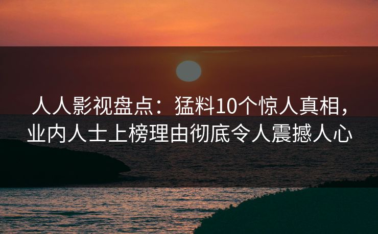 人人影视盘点：猛料10个惊人真相，业内人士上榜理由彻底令人震撼人心