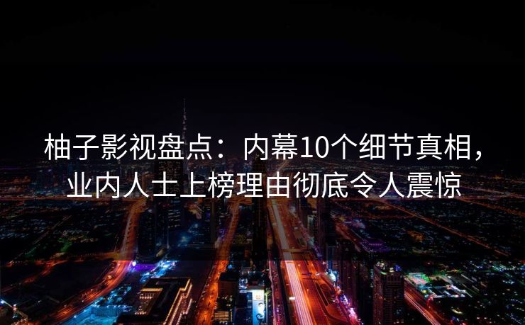 柚子影视盘点：内幕10个细节真相，业内人士上榜理由彻底令人震惊