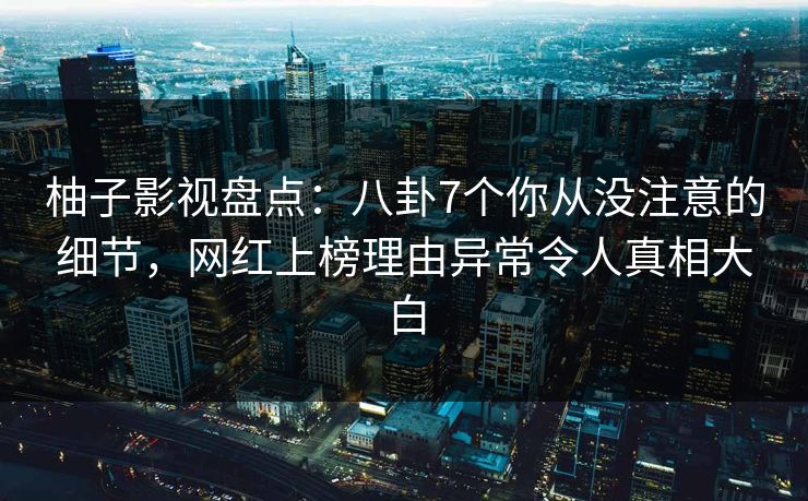 柚子影视盘点：八卦7个你从没注意的细节，网红上榜理由异常令人真相大白