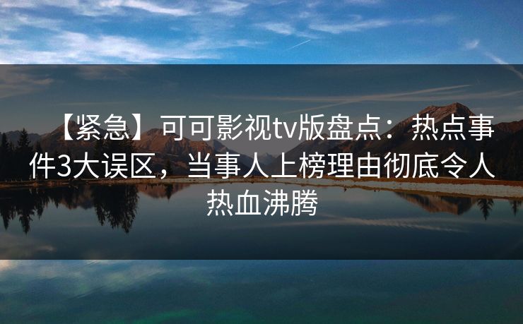 【紧急】可可影视tv版盘点:热点事件3大误区,当事人上榜理由彻底令人热血沸腾 【紧急】可可影视tv版盘点:热点事件3大误区,当事人上榜理由彻底令人热血沸腾