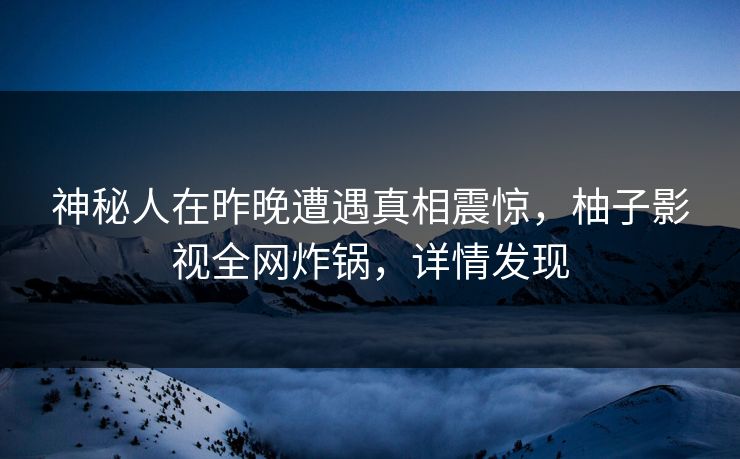 神秘人在昨晚遭遇真相震惊，柚子影视全网炸锅，详情发现