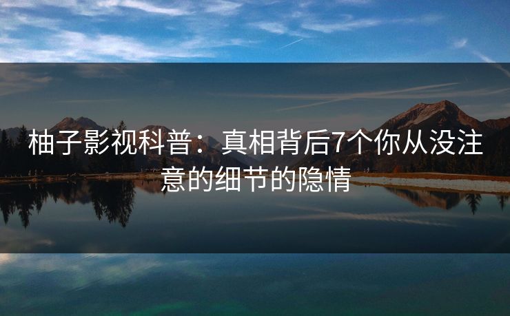 柚子影视科普：真相背后7个你从没注意的细节的隐情