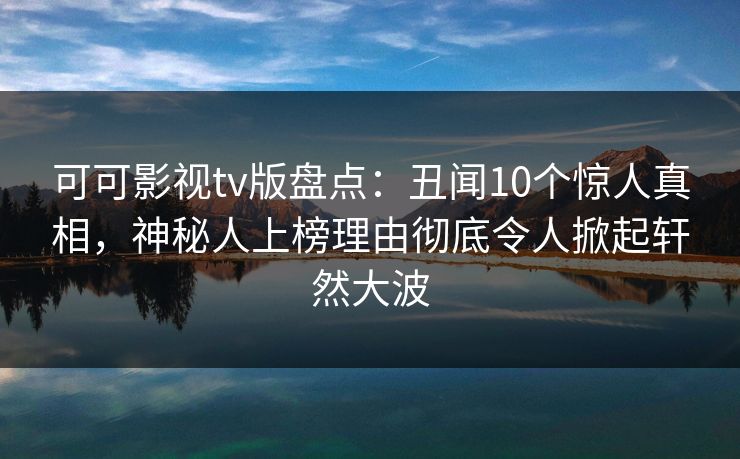 可可影视tv版盘点：丑闻10个惊人真相，神秘人上榜理由彻底令人掀起轩然大波