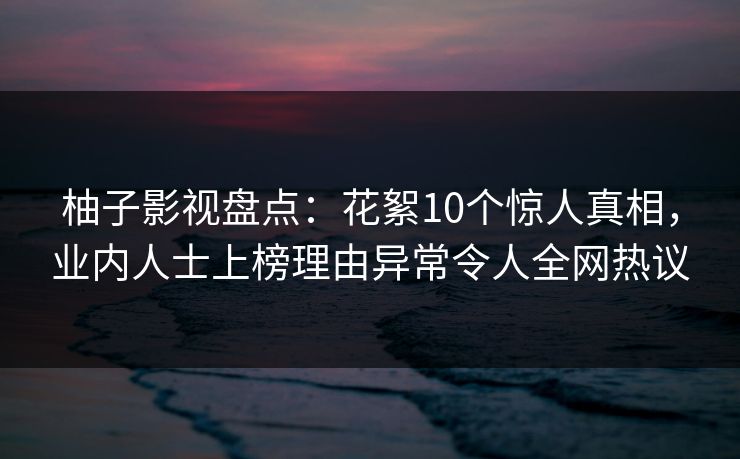 柚子影视盘点：花絮10个惊人真相，业内人士上榜理由异常令人全网热议