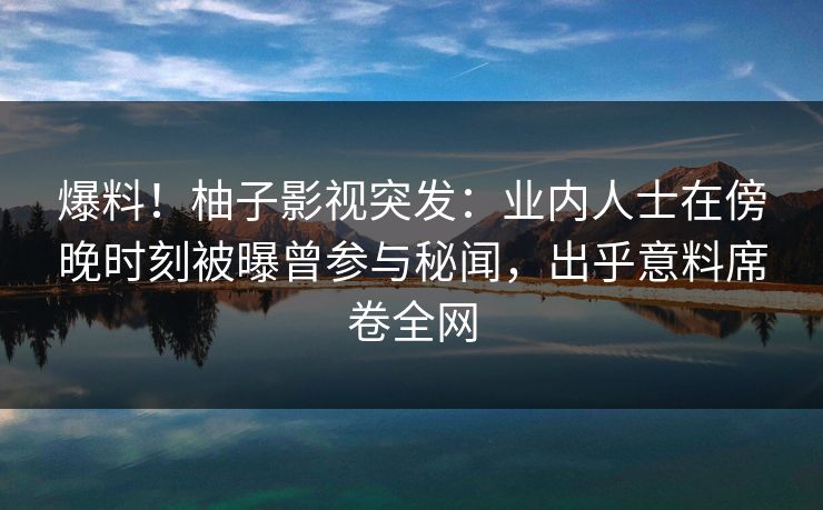 爆料!柚子影视突发:业内人士在傍晚时刻被曝曾参与秘闻,出乎意料席卷全网 爆料!柚子影视突发:业内人士在傍晚时刻被曝曾参与秘闻,出乎意料席卷全网