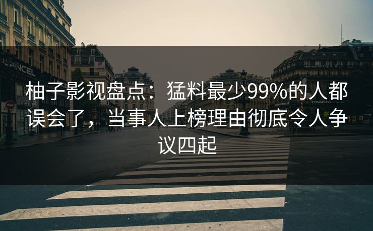 柚子影视盘点:猛料最少99%的人都误会了,当事人上榜理由彻底令人争议四起 柚子影视盘点:猛料最少99%的人都误会了,当事人上榜理由彻底令人争议四起