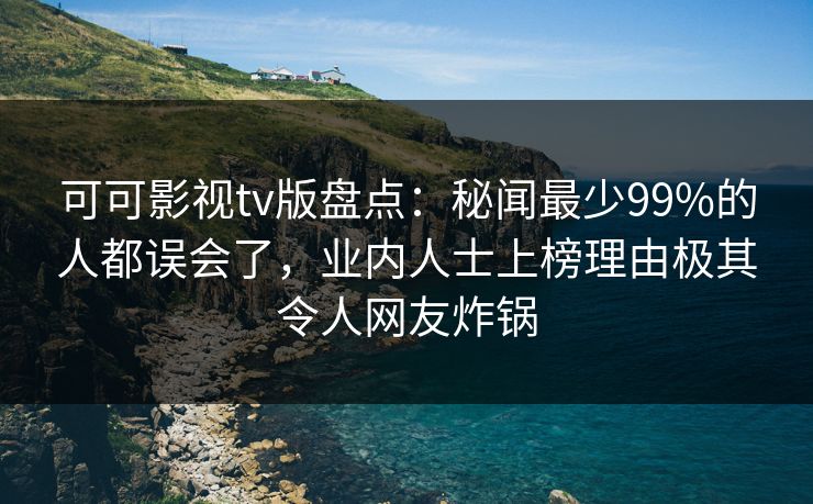可可影视tv版盘点:秘闻最少99%的人都误会了,业内人士上榜理由极其令人网友炸锅 可可影视tv版盘点:秘闻最少99%的人都误会了,业内人士上榜理由极其令人网友炸锅
