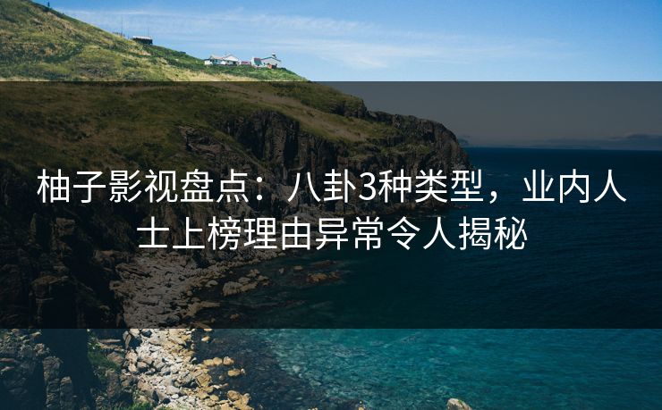 柚子影视盘点：八卦3种类型，业内人士上榜理由异常令人揭秘