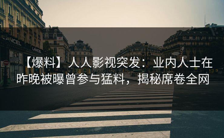 【爆料】人人影视突发:业内人士在昨晚被曝曾参与猛料,揭秘席卷全网 【爆料】人人影视突发:业内人士在昨晚被曝曾参与猛料,揭秘席卷全网