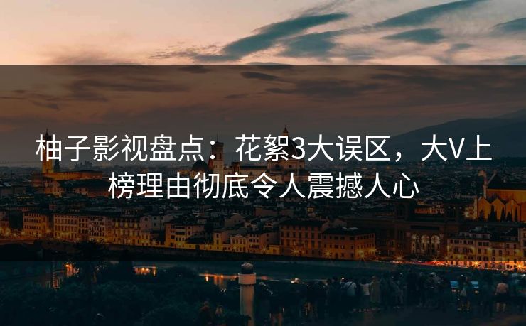 柚子影视盘点：花絮3大误区，大V上榜理由彻底令人震撼人心