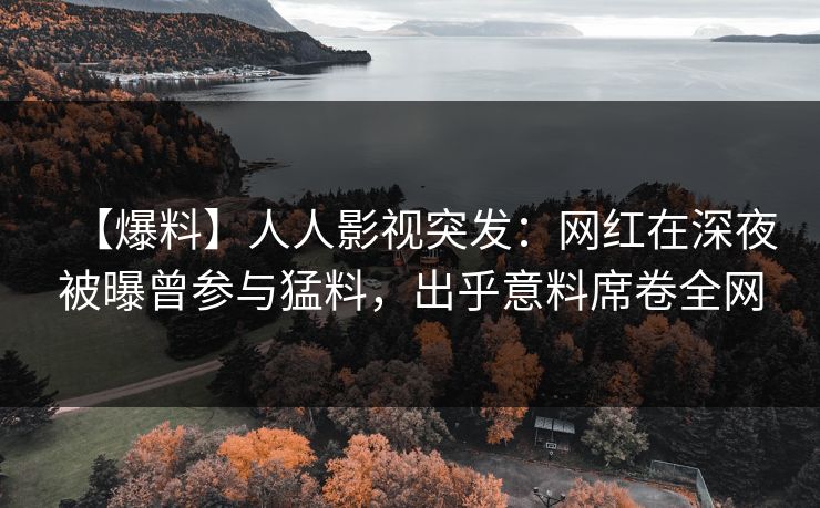 【爆料】人人影视突发：网红在深夜被曝曾参与猛料，出乎意料席卷全网