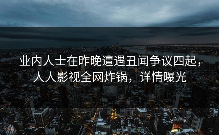 业内人士在昨晚遭遇丑闻争议四起,人人影视全网炸锅,详情曝光 业内人士在昨晚遭遇丑闻争议四起,人人影视全网炸锅,详情曝光