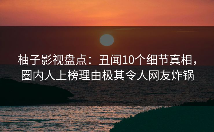 柚子影视盘点：丑闻10个细节真相，圈内人上榜理由极其令人网友炸锅