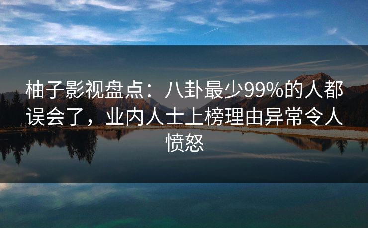 柚子影视盘点：八卦最少99%的人都误会了，业内人士上榜理由异常令人愤怒