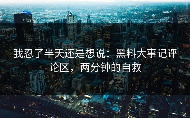 我忍了半天还是想说：黑料大事记评论区，两分钟的自救