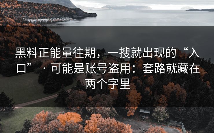 黑料正能量往期，一搜就出现的“入口” · 可能是账号盗用：套路就藏在两个字里