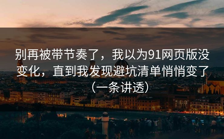 别再被带节奏了，我以为91网页版没变化，直到我发现避坑清单悄悄变了（一条讲透）