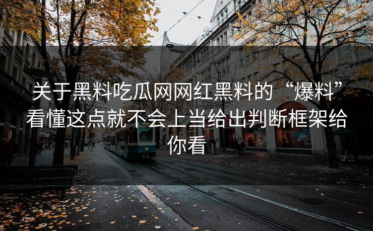 关于黑料吃瓜网网红黑料的“爆料”看懂这点就不会上当给出判断框架给你看